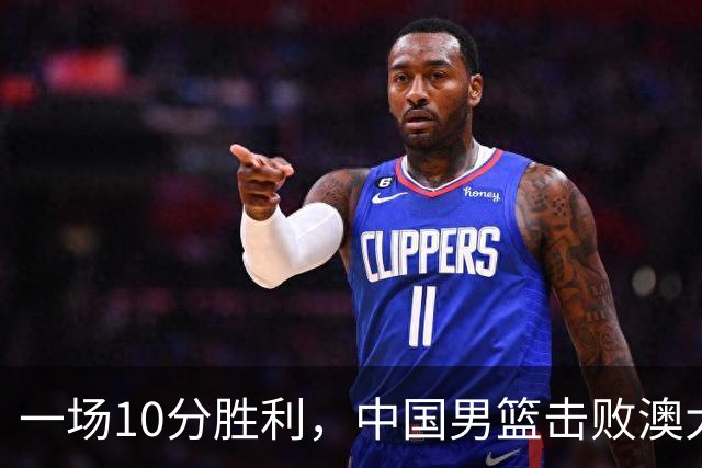 一场10分胜利，中国男篮击败澳大利亚！王俊杰23分，崔永熙12分