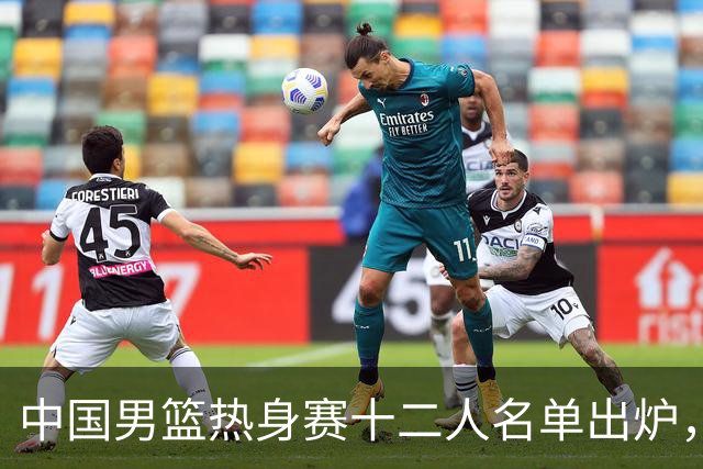 中国男篮热身赛十二人名单出炉，杨瀚森与贺希宁未入选