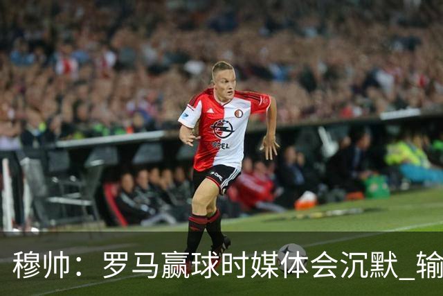 穆帅：罗马赢球时媒体会沉默 输球他们反而会庆祝